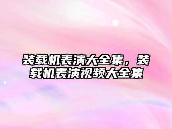 裝載機表演大全集，裝載機表演視頻大全集