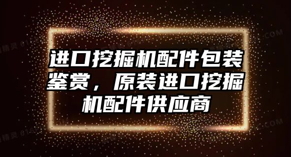 進口挖掘機配件包裝鑒賞，原裝進口挖掘機配件供應商