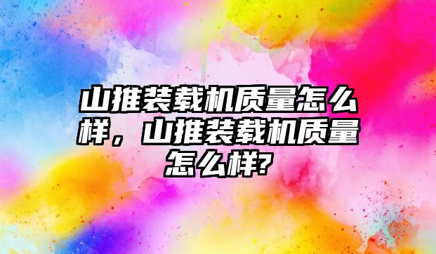 山推裝載機質量怎么樣，山推裝載機質量怎么樣?