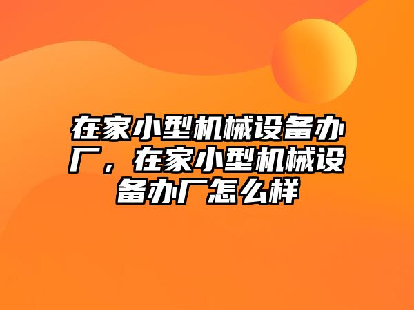 在家小型機械設(shè)備辦廠，在家小型機械設(shè)備辦廠怎么樣