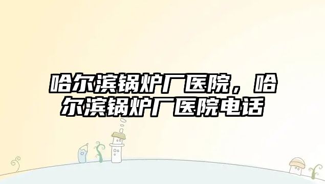 哈爾濱鍋爐廠醫院，哈爾濱鍋爐廠醫院電話