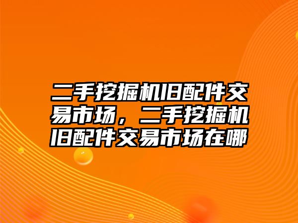 二手挖掘機舊配件交易市場，二手挖掘機舊配件交易市場在哪