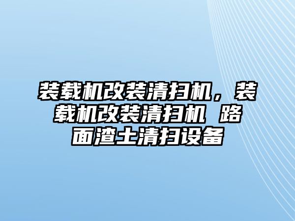 裝載機改裝清掃機，裝載機改裝清掃機 路面渣土清掃設(shè)備