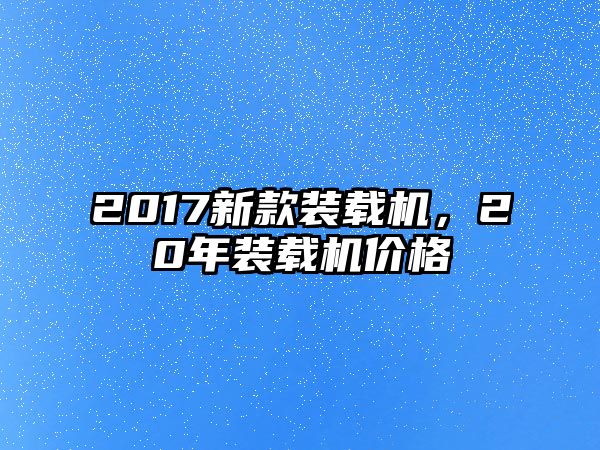 2017新款裝載機，20年裝載機價格