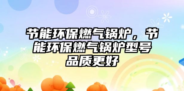 節能環保燃氣鍋爐，節能環保燃氣鍋爐型號品質更好