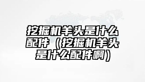 挖掘機羊頭是什么配件（挖掘機羊頭是什么配件?。?/>	
								</i>
								<p class=