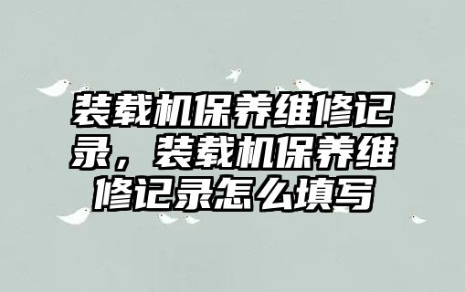 裝載機保養(yǎng)維修記錄，裝載機保養(yǎng)維修記錄怎么填寫