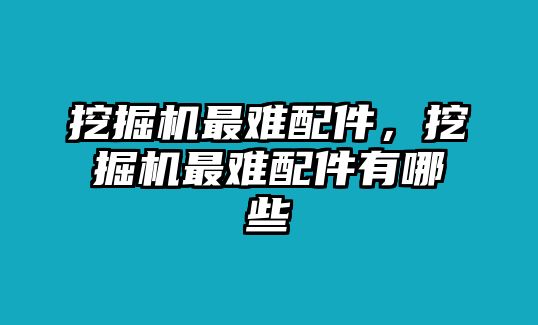 挖掘機最難配件，挖掘機最難配件有哪些