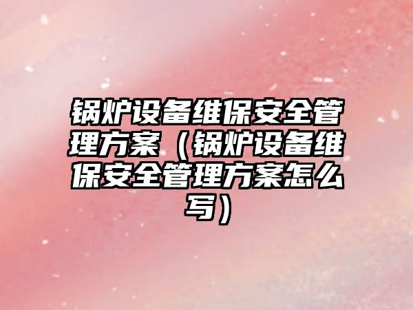 鍋爐設備維保安全管理方案（鍋爐設備維保安全管理方案怎么寫）