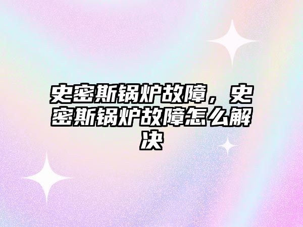 史密斯鍋爐故障，史密斯鍋爐故障怎么解決