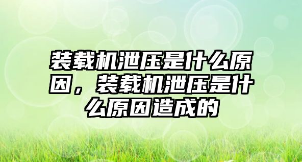 裝載機泄壓是什么原因，裝載機泄壓是什么原因造成的