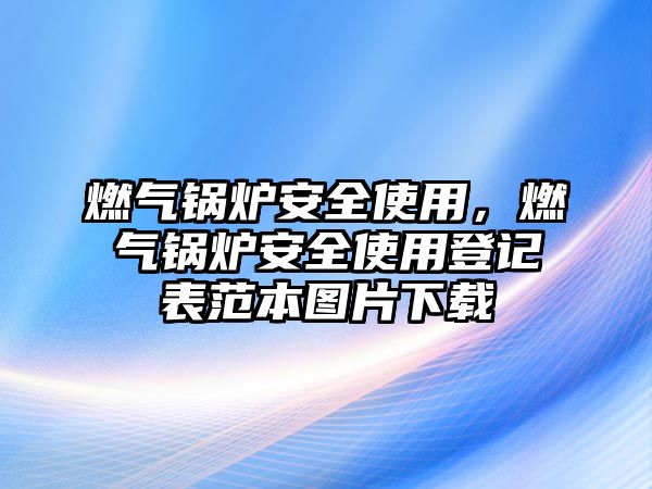 燃氣鍋爐安全使用，燃氣鍋爐安全使用登記表范本圖片下載