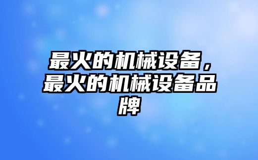 最火的機械設備，最火的機械設備品牌