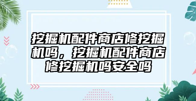 挖掘機配件商店修挖掘機嗎，挖掘機配件商店修挖掘機嗎安全嗎