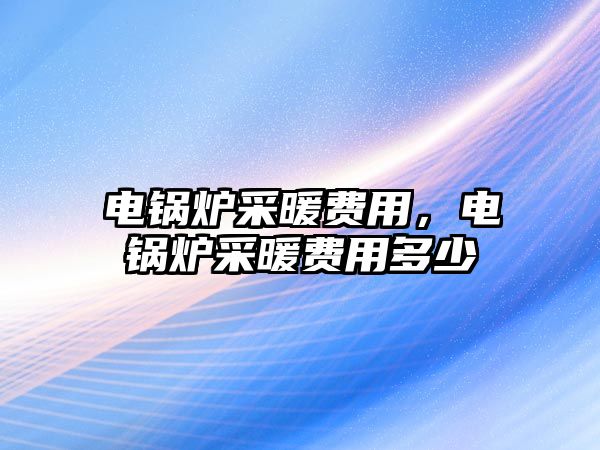 電鍋爐采暖費用，電鍋爐采暖費用多少