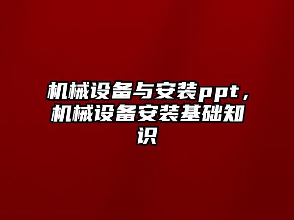 機械設(shè)備與安裝ppt，機械設(shè)備安裝基礎(chǔ)知識