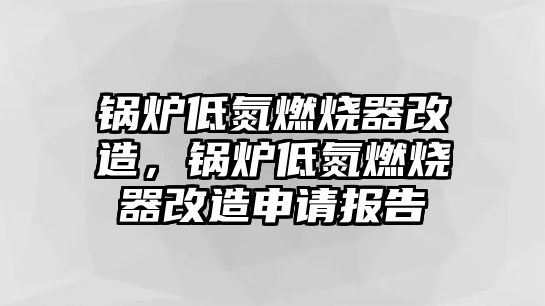 鍋爐低氮燃燒器改造，鍋爐低氮燃燒器改造申請報告