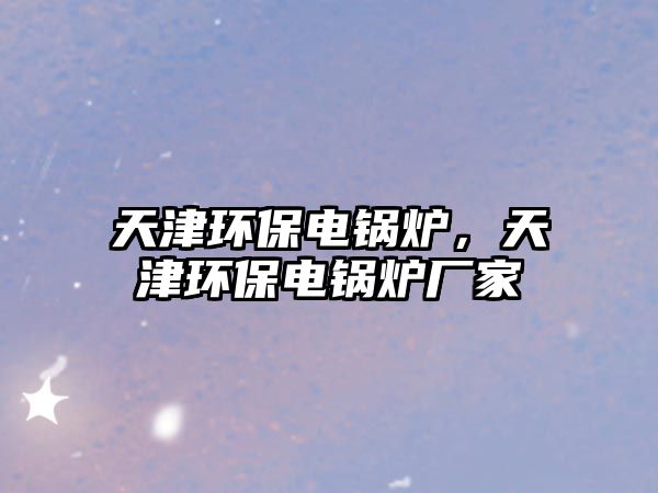 天津環保電鍋爐，天津環保電鍋爐廠家