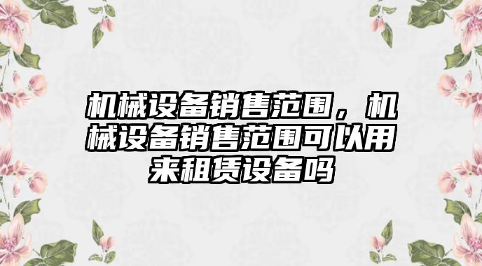 機械設備銷售范圍，機械設備銷售范圍可以用來租賃設備嗎