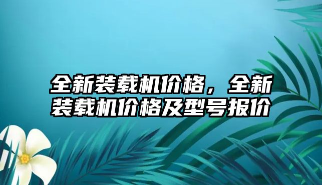 全新裝載機(jī)價(jià)格，全新裝載機(jī)價(jià)格及型號(hào)報(bào)價(jià)