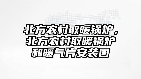 北方農(nóng)村取暖鍋爐，北方農(nóng)村取暖鍋爐和暖氣片安裝圖