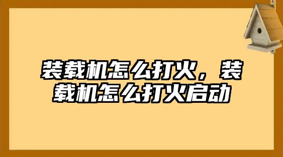 裝載機怎么打火，裝載機怎么打火啟動