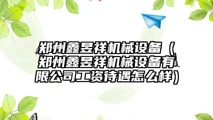 鄭州鑫昱祥機械設備（鄭州鑫昱祥機械設備有限公司工資待遇怎么樣）