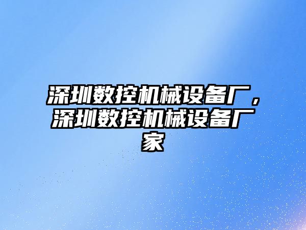 深圳數控機械設備廠，深圳數控機械設備廠家