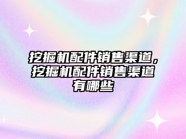 挖掘機配件銷售渠道，挖掘機配件銷售渠道有哪些