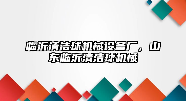 臨沂清潔球機械設(shè)備廠，山東臨沂清潔球機械