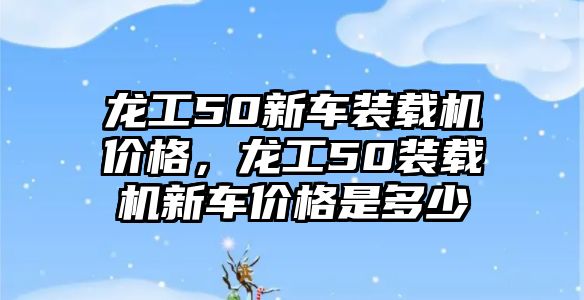 龍工50新車裝載機價格，龍工50裝載機新車價格是多少