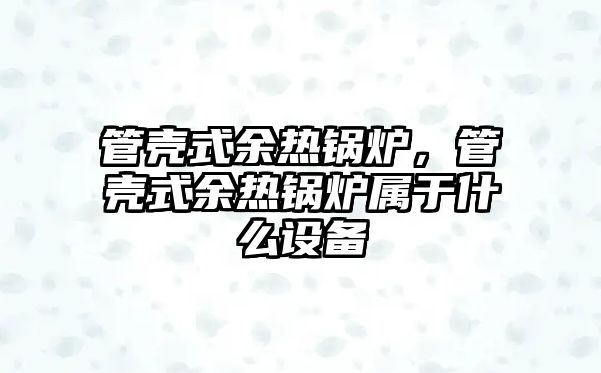 管殼式余熱鍋爐，管殼式余熱鍋爐屬于什么設備