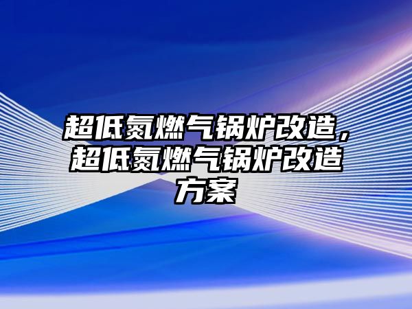 超低氮燃氣鍋爐改造，超低氮燃氣鍋爐改造方案