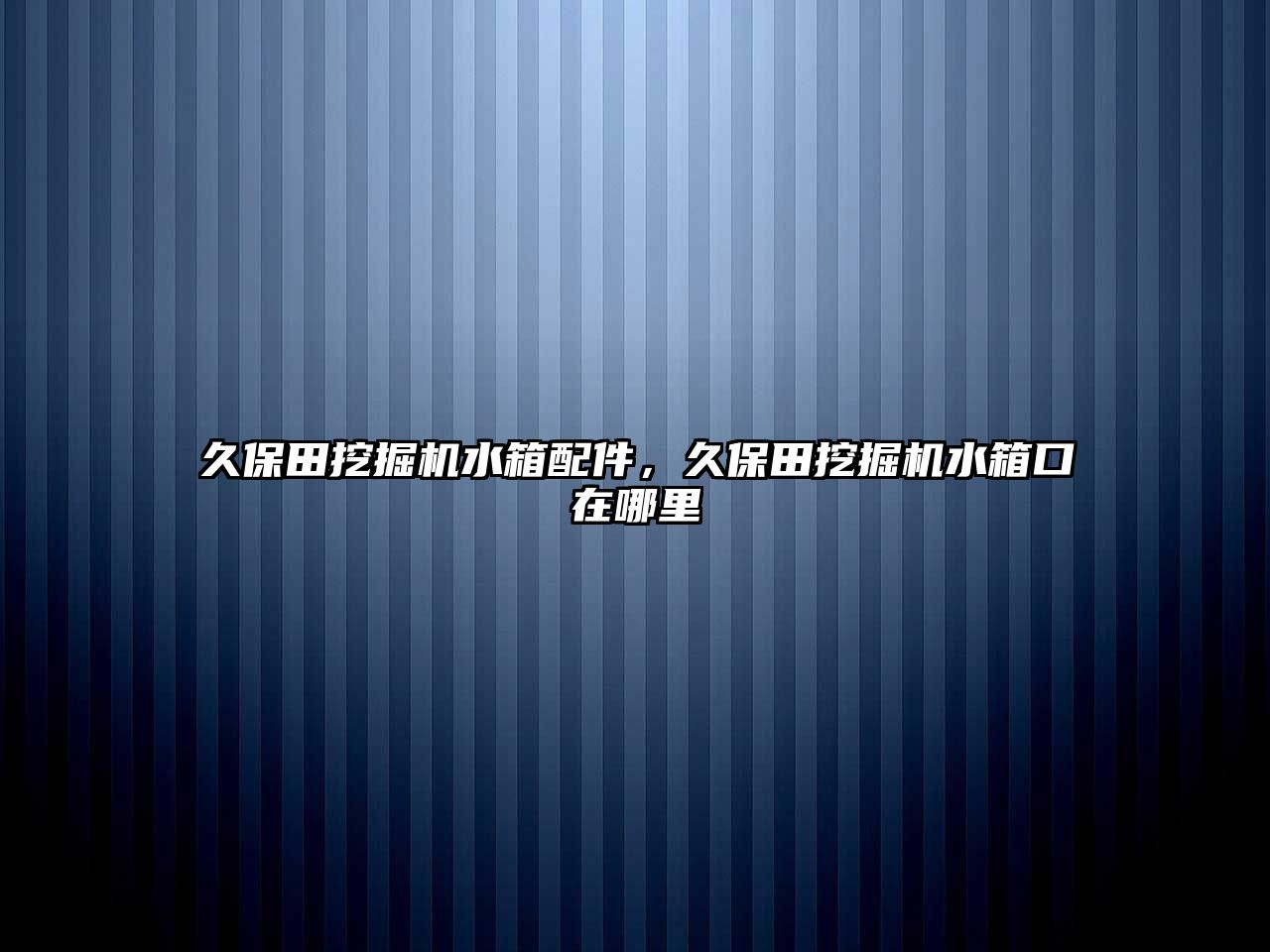 久保田挖掘機水箱配件，久保田挖掘機水箱口在哪里