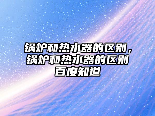 鍋爐和熱水器的區(qū)別，鍋爐和熱水器的區(qū)別百度知道