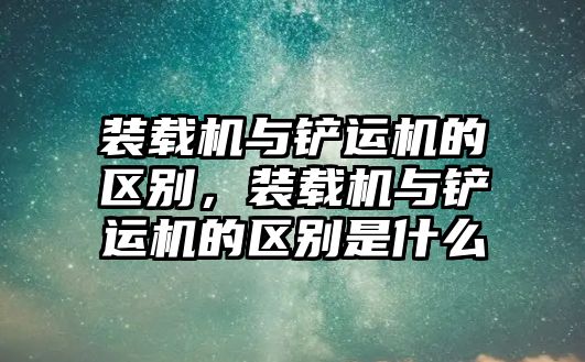 裝載機與鏟運機的區別，裝載機與鏟運機的區別是什么