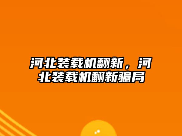 河北裝載機翻新，河北裝載機翻新騙局