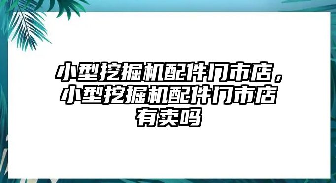 小型挖掘機(jī)配件門市店，小型挖掘機(jī)配件門市店有賣嗎