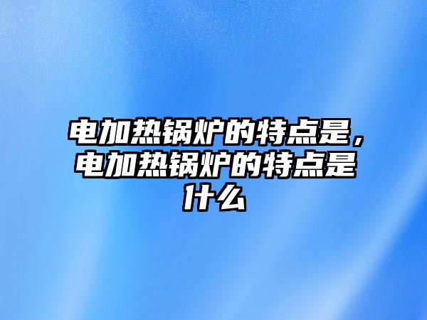 電加熱鍋爐的特點是，電加熱鍋爐的特點是什么