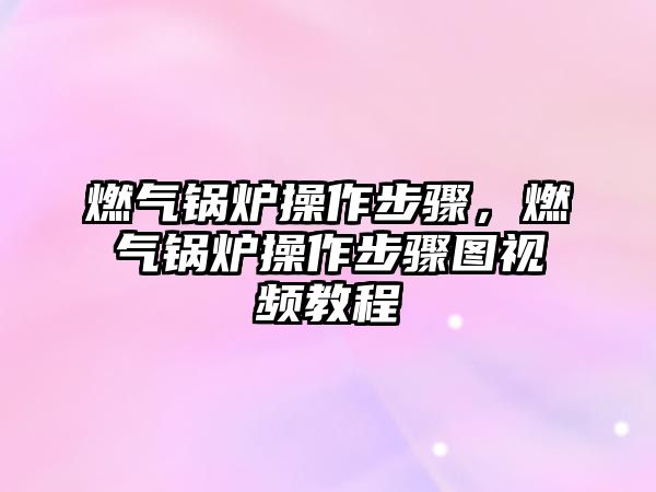 燃?xì)忮仩t操作步驟，燃?xì)忮仩t操作步驟圖視頻教程