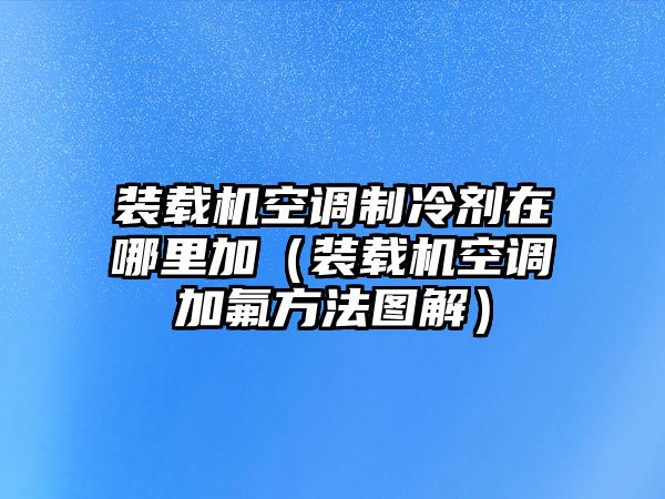 裝載機空調制冷劑在哪里加（裝載機空調加氟方法圖解）