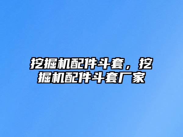 挖掘機配件斗套，挖掘機配件斗套廠家