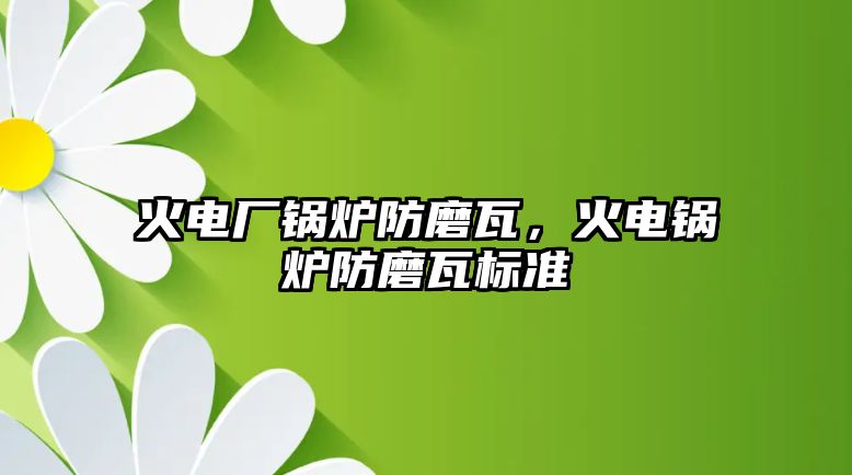 火電廠鍋爐防磨瓦，火電鍋爐防磨瓦標準