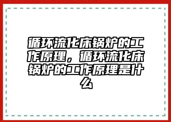 循環流化床鍋爐的工作原理，循環流化床鍋爐的工作原理是什么