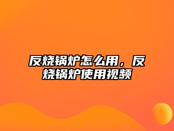 反燒鍋爐怎么用，反燒鍋爐使用視頻