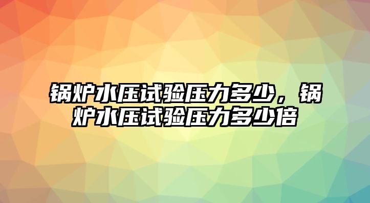 鍋爐水壓試驗壓力多少，鍋爐水壓試驗壓力多少倍