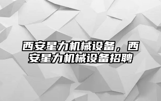 西安星力機械設備，西安星力機械設備招聘