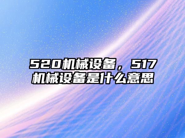 520機(jī)械設(shè)備，517機(jī)械設(shè)備是什么意思