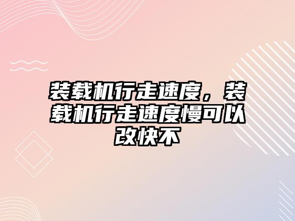 裝載機行走速度，裝載機行走速度慢可以改快不