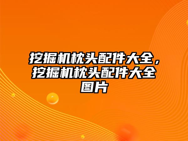 挖掘機枕頭配件大全，挖掘機枕頭配件大全圖片